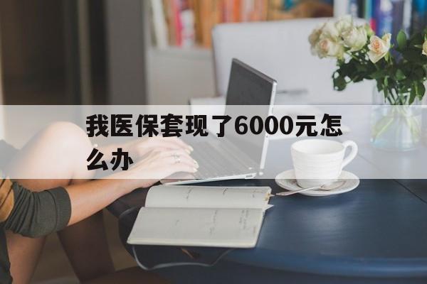 进贤最新我医保套现了6000元怎么办方法分析(最方便真实的进贤医保套现会被发现吗方法)