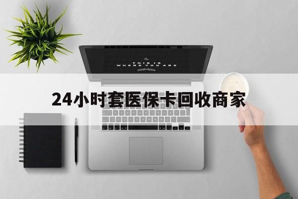 进贤最新24小时套医保卡回收商家方法分析(最方便真实的进贤高价回收医保卡方法)
