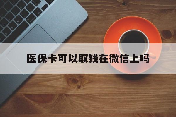 进贤最新医保卡可以取钱在微信上吗方法分析(最方便真实的进贤医保卡可以取钱在微信上吗怎么取方法)